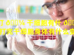打 🐼 干细胞有什 🌻 么变化（打完干细胞身体有什么变化）